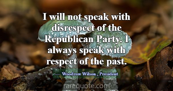 I will not speak with disrespect of the Republican... -Woodrow Wilson