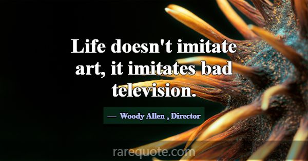Life doesn't imitate art, it imitates bad televisi... -Woody Allen