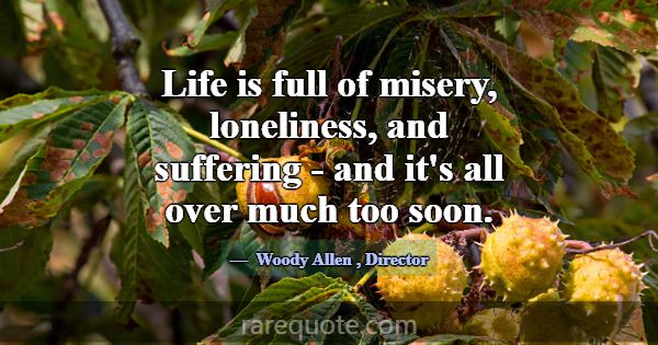 Life is full of misery, loneliness, and suffering ... -Woody Allen