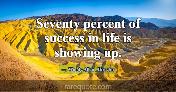 Seventy percent of success in life is showing up.... -Woody Allen