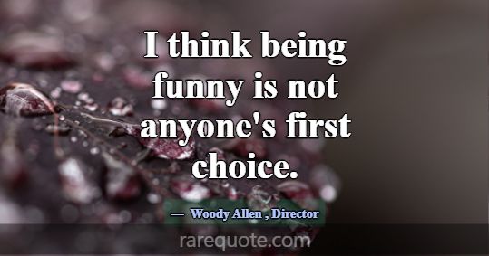 I think being funny is not anyone's first choice.... -Woody Allen