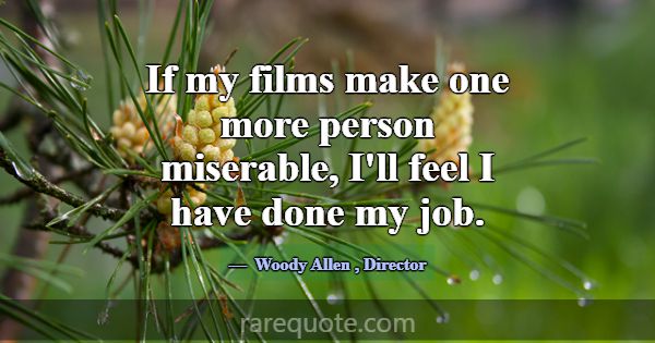 If my films make one more person miserable, I'll f... -Woody Allen