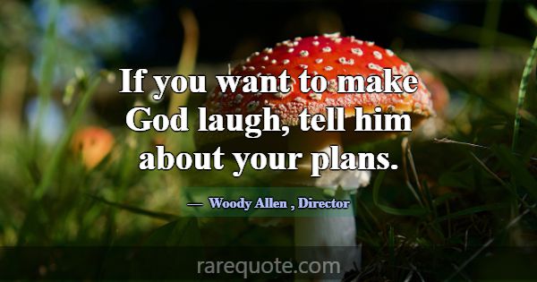 If you want to make God laugh, tell him about your... -Woody Allen