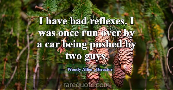 I have bad reflexes. I was once run over by a car ... -Woody Allen