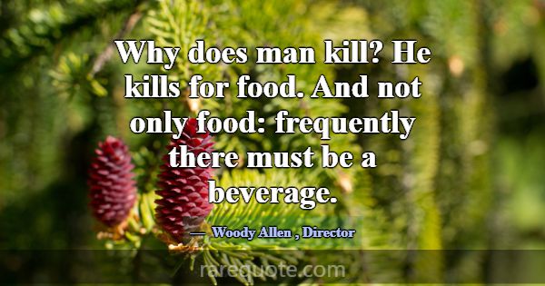 Why does man kill? He kills for food. And not only... -Woody Allen