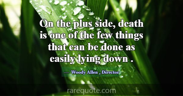 On the plus side, death is one of the few things t... -Woody Allen