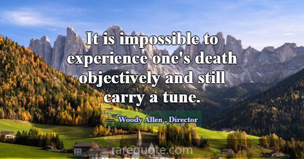 It is impossible to experience one's death objecti... -Woody Allen