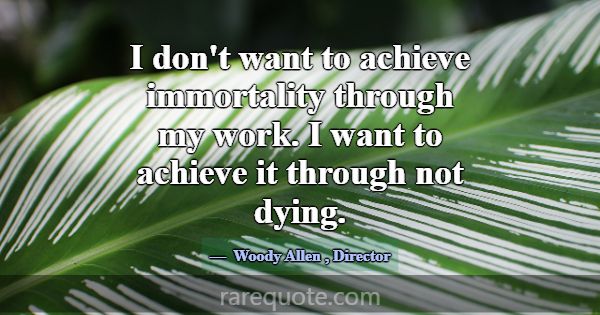 I don't want to achieve immortality through my wor... -Woody Allen