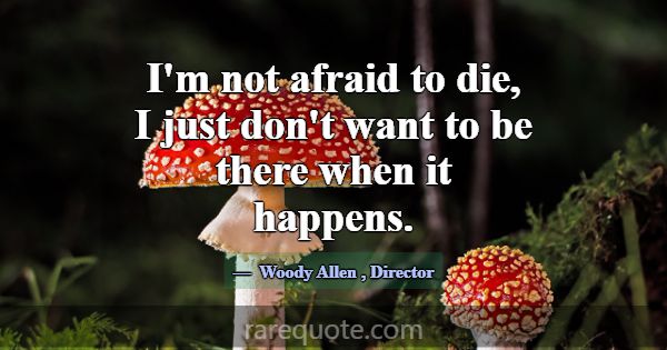 I'm not afraid to die, I just don't want to be the... -Woody Allen
