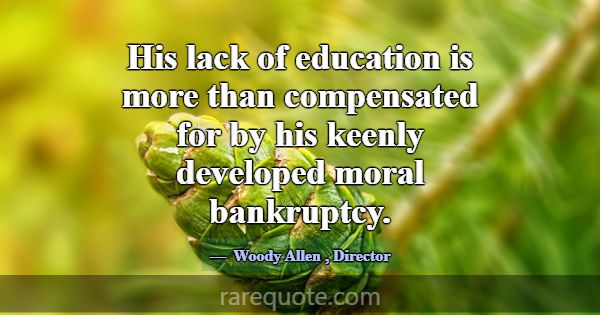His lack of education is more than compensated for... -Woody Allen