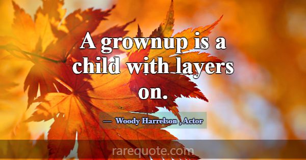 A grownup is a child with layers on.... -Woody Harrelson
