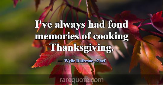 I've always had fond memories of cooking Thanksgiv... -Wylie Dufresne