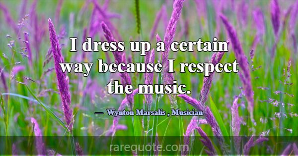 I dress up a certain way because I respect the mus... -Wynton Marsalis