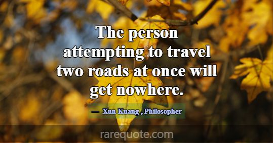 The person attempting to travel two roads at once ... -Xun Kuang