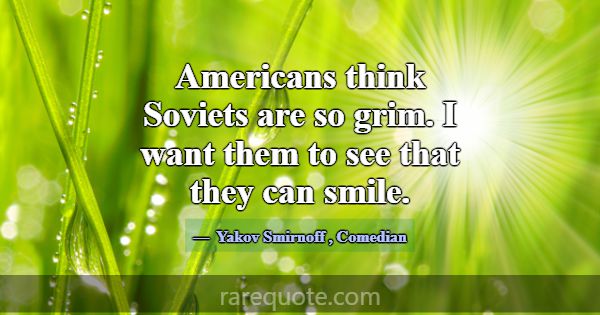 Americans think Soviets are so grim. I want them t... -Yakov Smirnoff