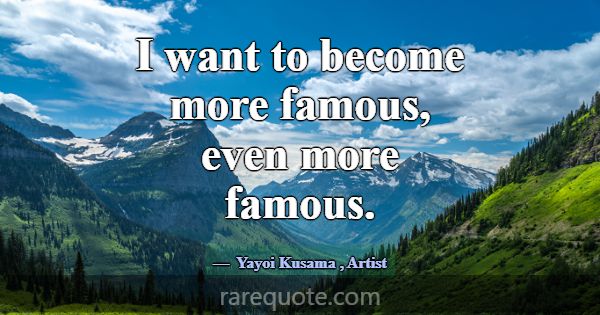 I want to become more famous, even more famous.... -Yayoi Kusama