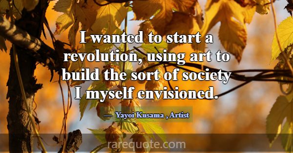 I wanted to start a revolution, using art to build... -Yayoi Kusama