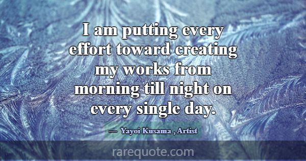 I am putting every effort toward creating my works... -Yayoi Kusama