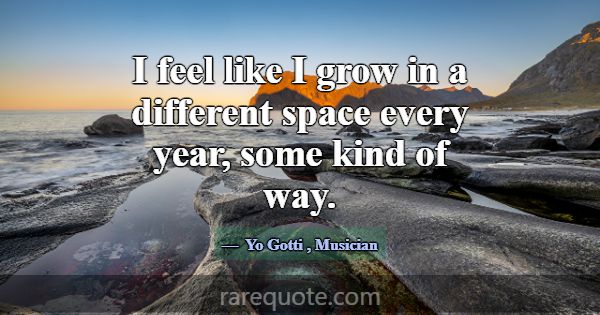 I feel like I grow in a different space every year... -Yo Gotti