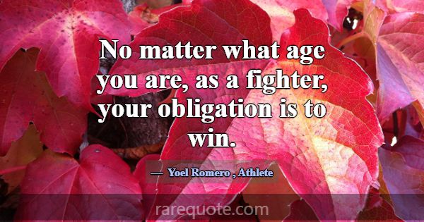 No matter what age you are, as a fighter, your obl... -Yoel Romero