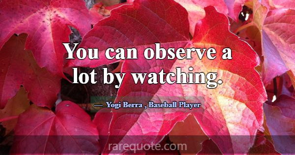 You can observe a lot by watching.... -Yogi Berra