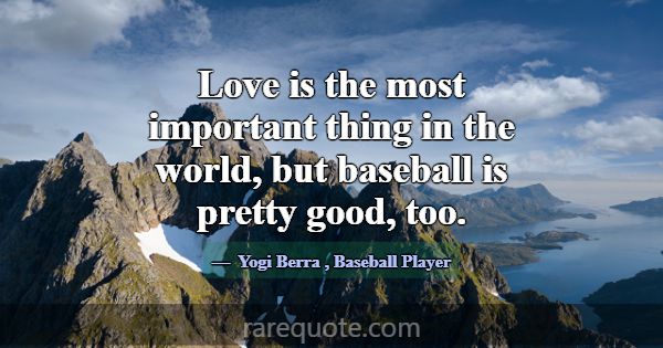 Love is the most important thing in the world, but... -Yogi Berra