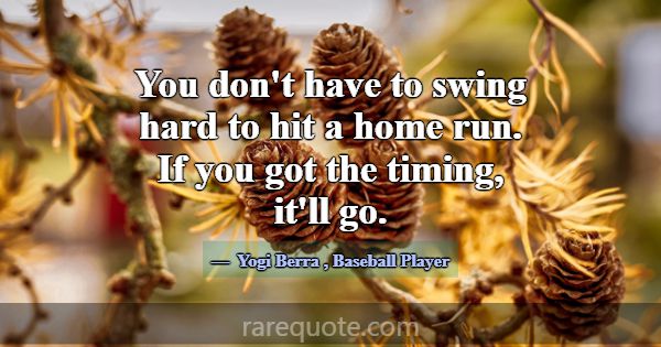 You don't have to swing hard to hit a home run. If... -Yogi Berra