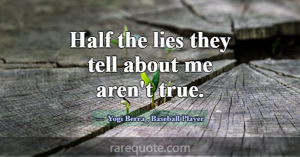 Half the lies they tell about me aren't true.... -Yogi Berra