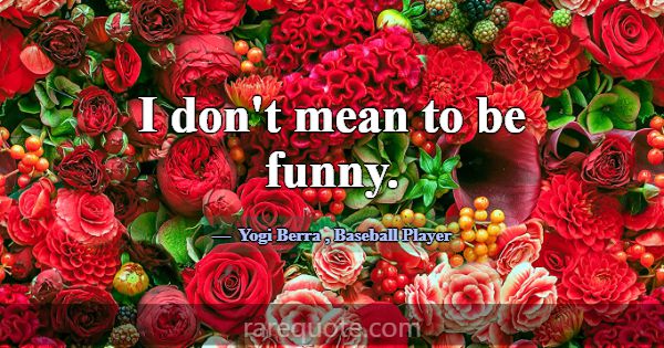 I don't mean to be funny.... -Yogi Berra
