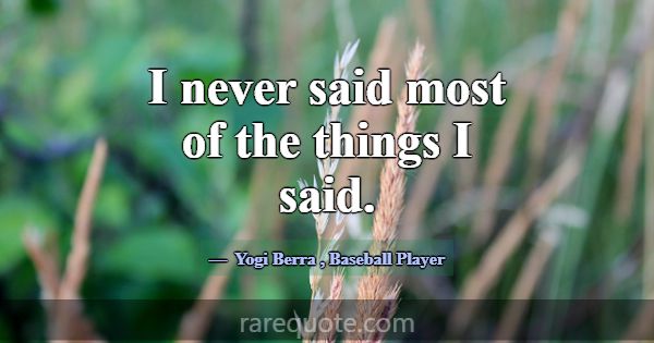 I never said most of the things I said.... -Yogi Berra