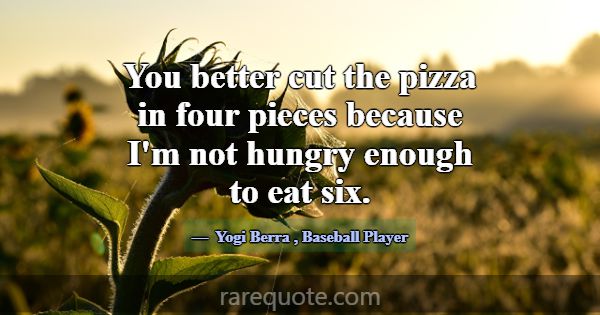 You better cut the pizza in four pieces because I'... -Yogi Berra