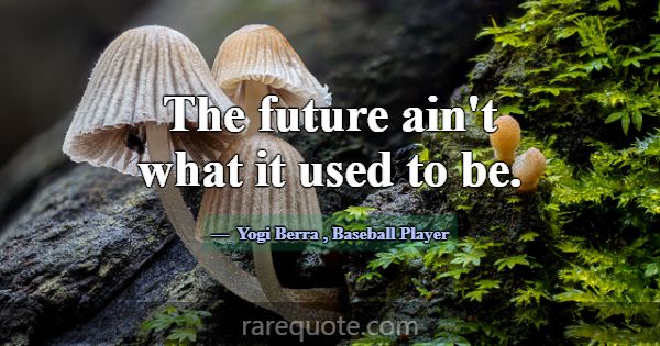 The future ain't what it used to be.... -Yogi Berra