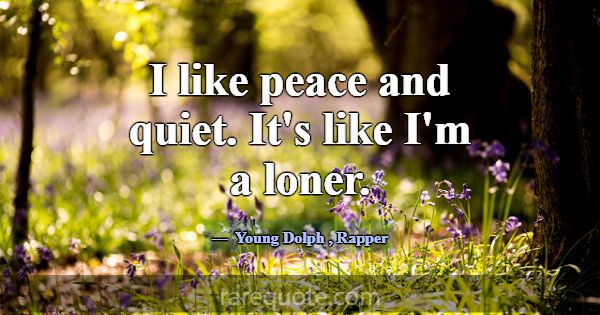 I like peace and quiet. It's like I'm a loner.... -Young Dolph