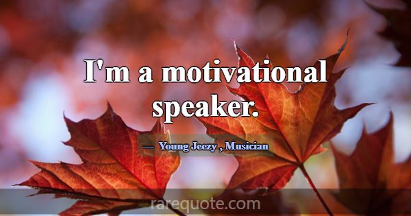 I'm a motivational speaker.... -Young Jeezy