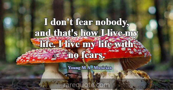 I don't fear nobody, and that's how I live my life... -Young M.A