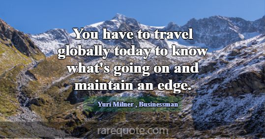 You have to travel globally today to know what's g... -Yuri Milner