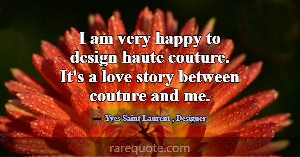 I am very happy to design haute couture. It's a lo... -Yves Saint Laurent