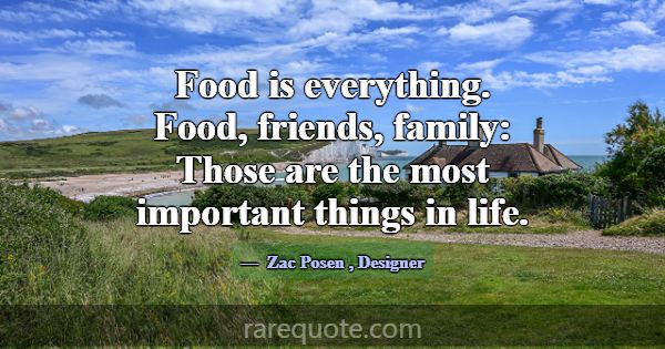 Food is everything. Food, friends, family: Those a... -Zac Posen