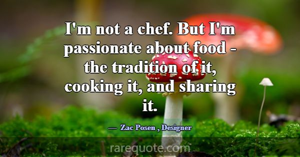 I'm not a chef. But I'm passionate about food - th... -Zac Posen