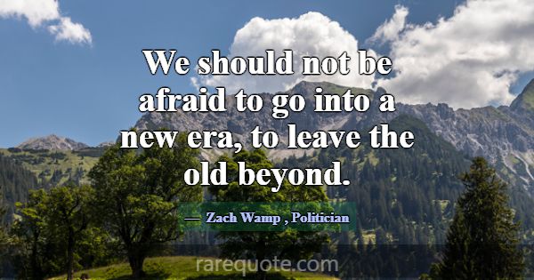 We should not be afraid to go into a new era, to l... -Zach Wamp