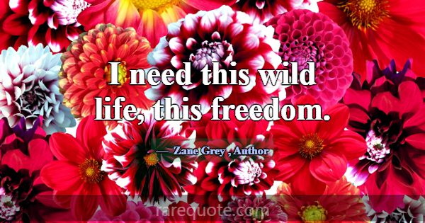 I need this wild life, this freedom.... -Zane Grey