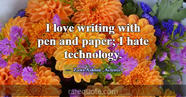 I love writing with pen and paper; I hate technolo... -Zawe Ashton