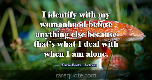 I identify with my womanhood before anything else ... -Zazie Beetz