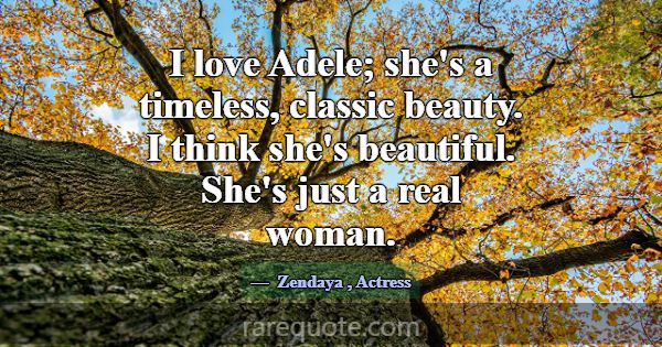 I love Adele; she's a timeless, classic beauty. I ... -Zendaya