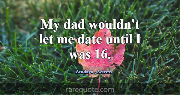 My dad wouldn't let me date until I was 16.... -Zendaya
