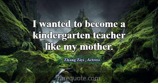 I wanted to become a kindergarten teacher like my ... -Zhang Ziyi