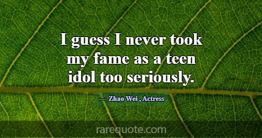 I guess I never took my fame as a teen idol too se... -Zhao Wei