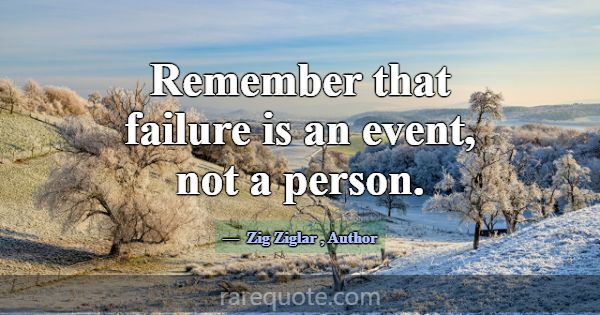 Remember that failure is an event, not a person.... -Zig Ziglar