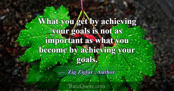 What you get by achieving your goals is not as imp... -Zig Ziglar