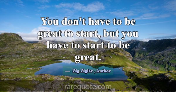You don't have to be great to start, but you have ... -Zig Ziglar